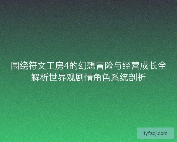 围绕符文工房4的幻想冒险与经营成长全解析世界观剧情角色系统剖析