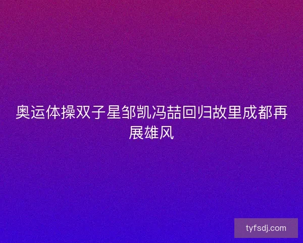 奥运体操双子星邹凯冯喆回归故里成都再展雄风