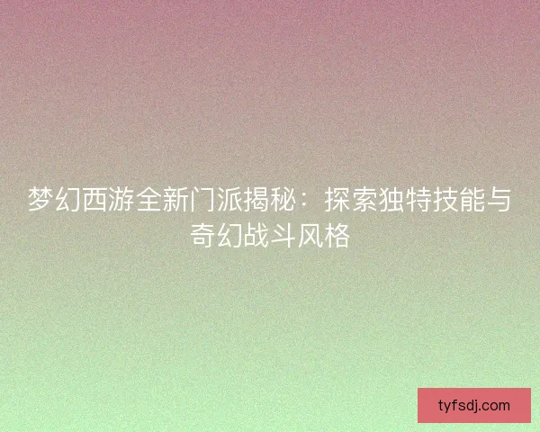 梦幻西游全新门派揭秘：探索独特技能与奇幻战斗风格