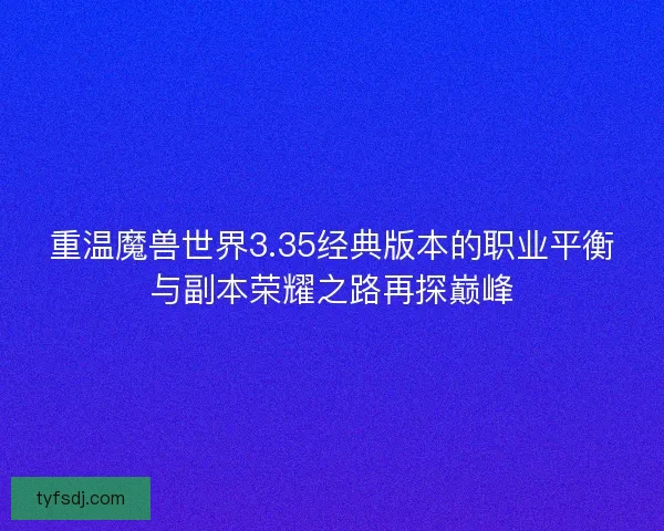 重温魔兽世界3.35经典版本的职业平衡与副本荣耀之路再探巅峰
