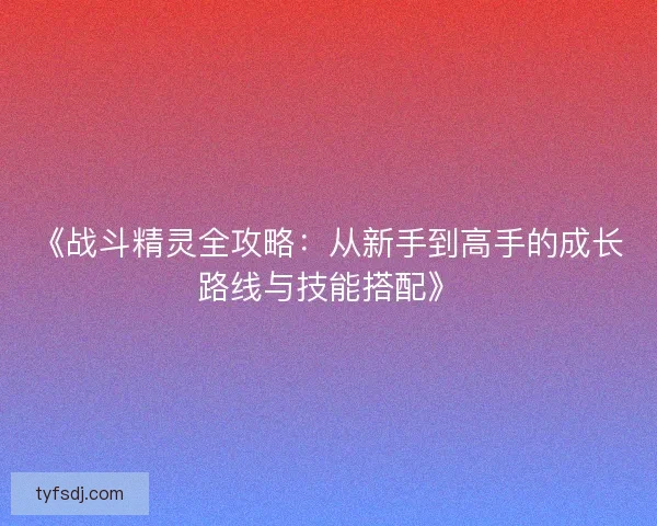《战斗精灵全攻略：从新手到高手的成长路线与技能搭配》