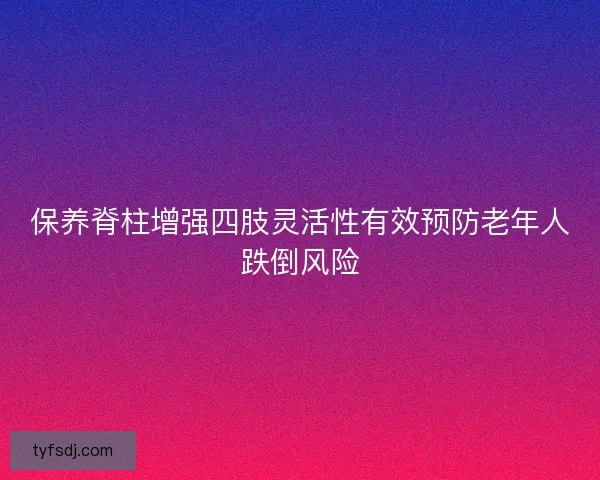 保养脊柱增强四肢灵活性有效预防老年人跌倒风险