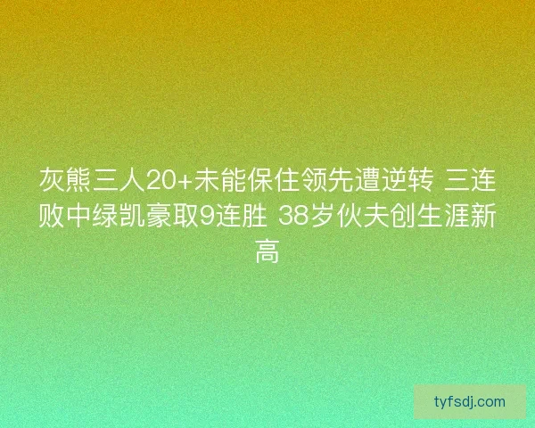 灰熊三人20+未能保住领先遭逆转 三连败中绿凯豪取9连胜 38岁伙夫创生涯新高 灰熊三人20+未能保住领先遭逆转 三连败中绿凯豪取9连胜 38岁伙夫创生涯新高