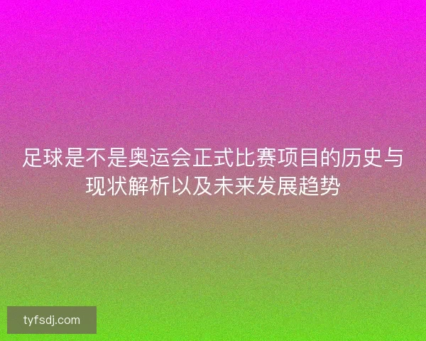 足球是不是奥运会正式比赛项目的历史与现状解析以及未来发展趋势 足球是不是奥运会正式比赛项目的历史与现状解析以及未来发展趋势