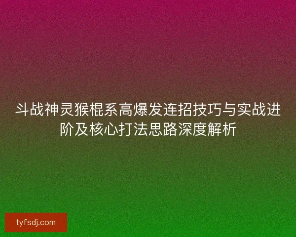 斗战神灵猴棍系高爆发连招技巧与实战进阶及核心打法思路深度解析 斗战神灵猴棍系高爆发连招技巧与实战进阶及核心打法思路深度解析