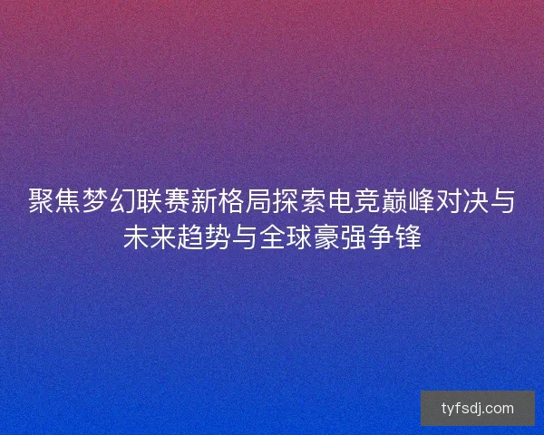 聚焦梦幻联赛新格局探索电竞巅峰对决与未来趋势与全球豪强争锋 聚焦梦幻联赛新格局探索电竞巅峰对决与未来趋势与全球豪强争锋
