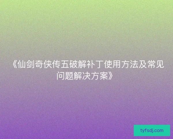 《仙剑奇侠传五破解补丁使用方法及常见问题解决方案》 《仙剑奇侠传五破解补丁使用方法及常见问题解决方案》