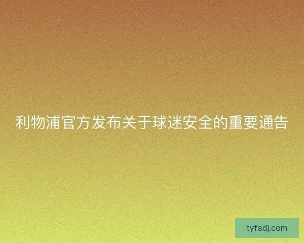 利物浦官方发布关于球迷安全的重要通告