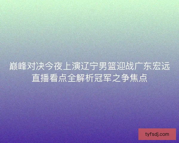 巅峰对决今夜上演辽宁男篮迎战广东宏远直播看点全解析冠军之争焦点