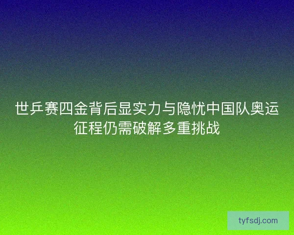 世乒赛四金背后显实力与隐忧中国队奥运征程仍需破解多重挑战 世乒赛四金背后显实力与隐忧中国队奥运征程仍需破解多重挑战