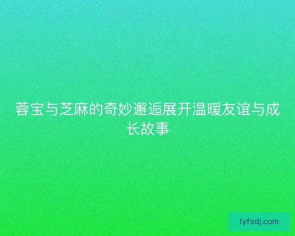 蓉宝与芝麻的奇妙邂逅展开温暖友谊与成长故事