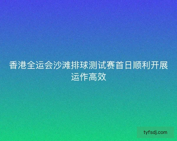 香港全运会沙滩排球测试赛首日顺利开展运作高效
