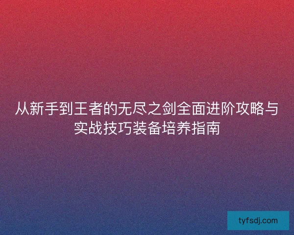 从新手到王者的无尽之剑全面进阶攻略与实战技巧装备培养指南