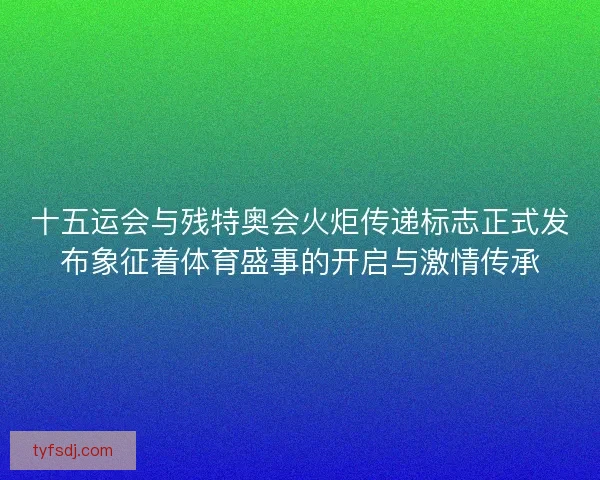 十五运会与残特奥会火炬传递标志正式发布象征着体育盛事的开启与激情传承 十五运会与残特奥会火炬传递标志正式发布象征着体育盛事的开启与激情传承