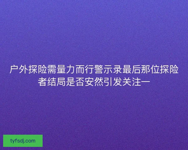 户外探险需量力而行警示录最后那位探险者结局是否安然引发关注一