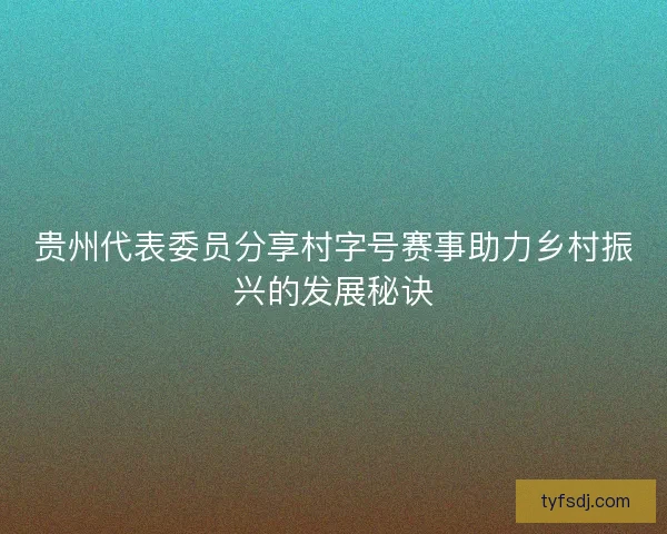 贵州代表委员分享村字号赛事助力乡村振兴的发展秘诀 贵州代表委员分享村字号赛事助力乡村振兴的发展秘诀