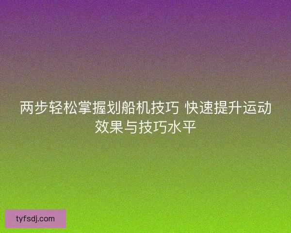 两步轻松掌握划船机技巧 快速提升运动效果与技巧水平
