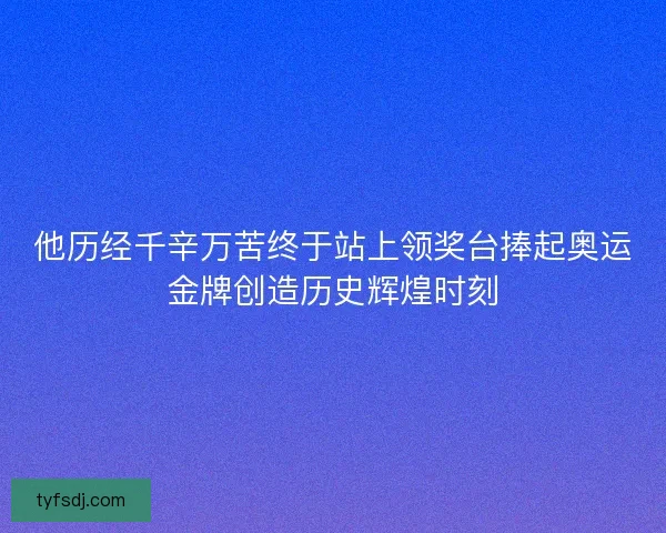 他历经千辛万苦终于站上领奖台捧起奥运金牌创造历史辉煌时刻