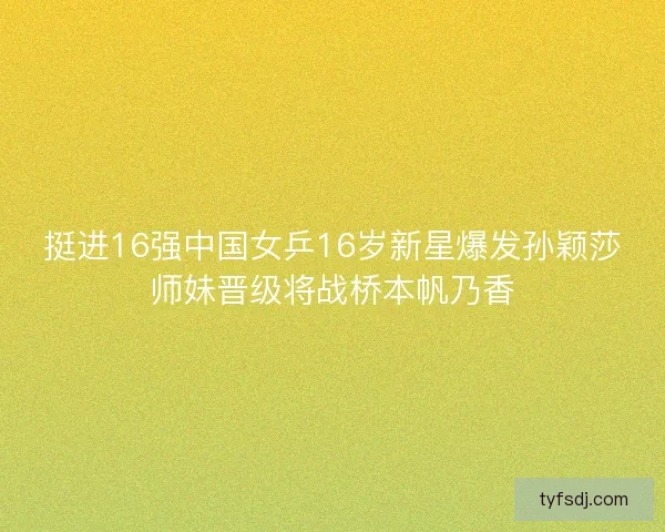 挺进16强中国女乒16岁新星爆发孙颖莎师妹晋级将战桥本帆乃香