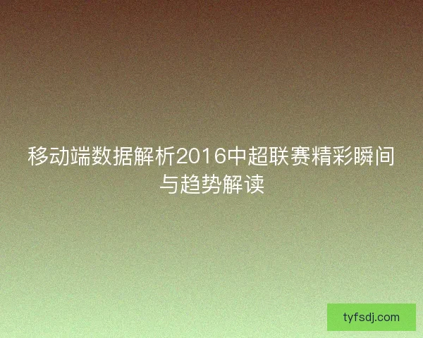 移动端数据解析2016中超联赛精彩瞬间与趋势解读