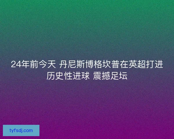 24年前今天 丹尼斯博格坎普在英超打进历史性进球 震撼足坛