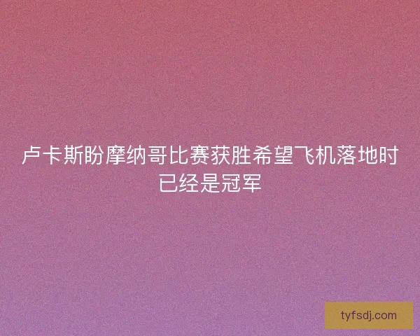 卢卡斯盼摩纳哥比赛获胜希望飞机落地时已经是冠军