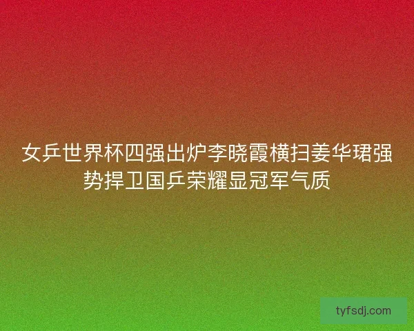 女乒世界杯四强出炉李晓霞横扫姜华珺强势捍卫国乒荣耀显冠军气质