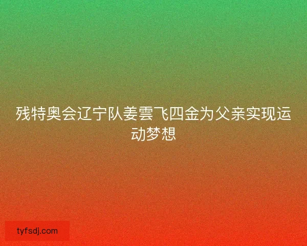残特奥会辽宁队姜雲飞四金为父亲实现运动梦想