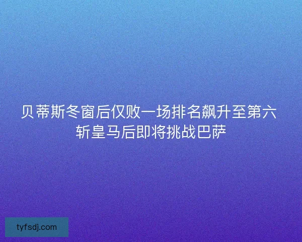 贝蒂斯冬窗后仅败一场排名飙升至第六 斩皇马后即将挑战巴萨