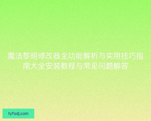 魔法黎明修改器全功能解析与实用技巧指南大全安装教程与常见问题解答