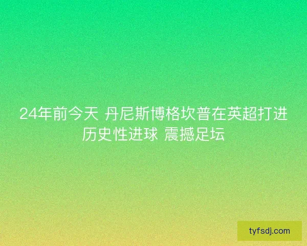 24年前今天 丹尼斯博格坎普在英超打进历史性进球 震撼足坛