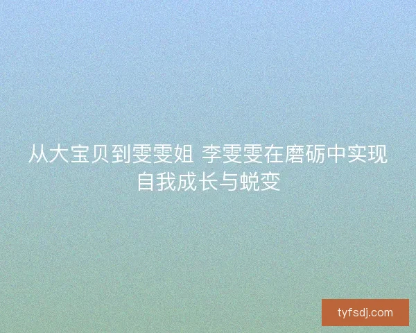 从大宝贝到雯雯姐 李雯雯在磨砺中实现自我成长与蜕变