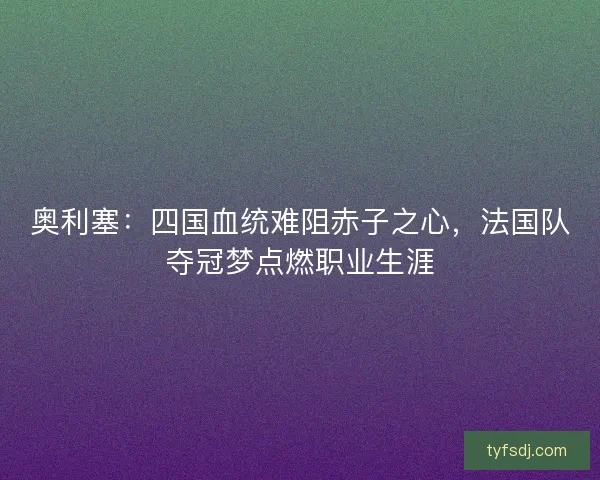 奥利塞：四国血统难阻赤子之心，法国队夺冠梦点燃职业生涯