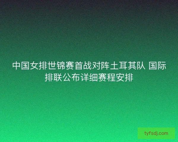中国女排世锦赛首战对阵土耳其队 国际排联公布详细赛程安排 中国女排世锦赛首战对阵土耳其队 国际排联公布详细赛程安排
