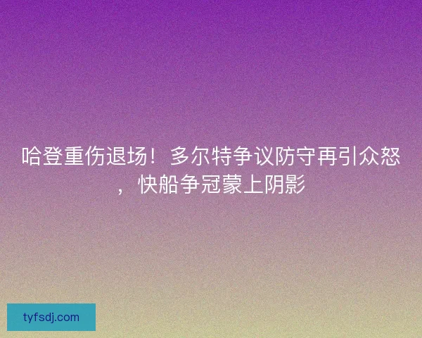 哈登重伤退场!多尔特争议防守再引众怒,快船争冠蒙上阴影 哈登重伤退场!多尔特争议防守再引众怒,快船争冠蒙上阴影