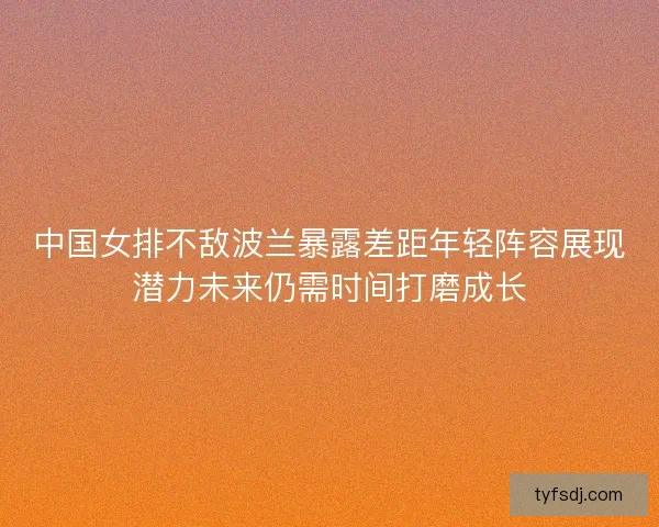 中国女排不敌波兰暴露差距年轻阵容展现潜力未来仍需时间打磨成长 中国女排不敌波兰暴露差距年轻阵容展现潜力未来仍需时间打磨成长