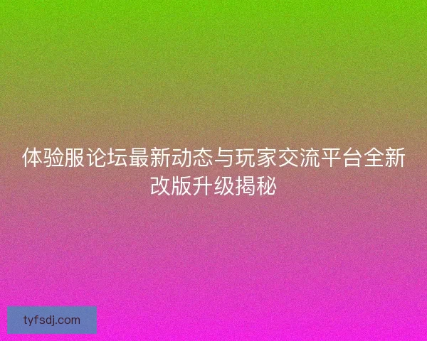 体验服论坛最新动态与玩家交流平台全新改版升级揭秘