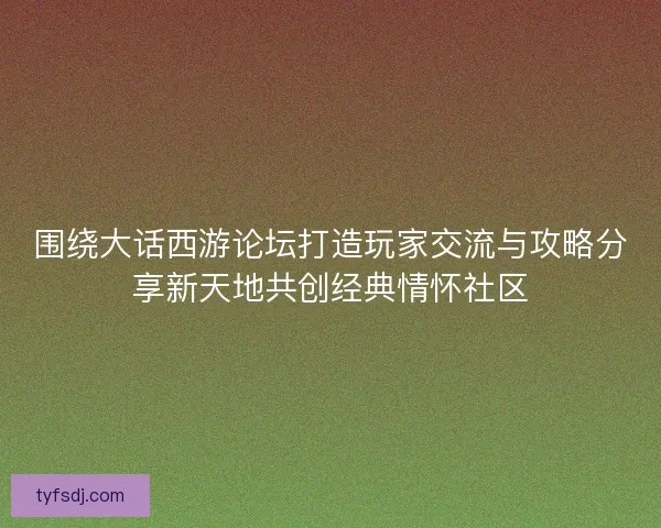围绕大话西游论坛打造玩家交流与攻略分享新天地共创经典情怀社区 围绕大话西游论坛打造玩家交流与攻略分享新天地共创经典情怀社区