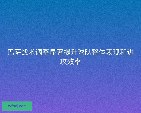 巴萨战术调整显著提升球队整体表现和进攻效率 巴萨战术调整显著提升球队整体表现和进攻效率
